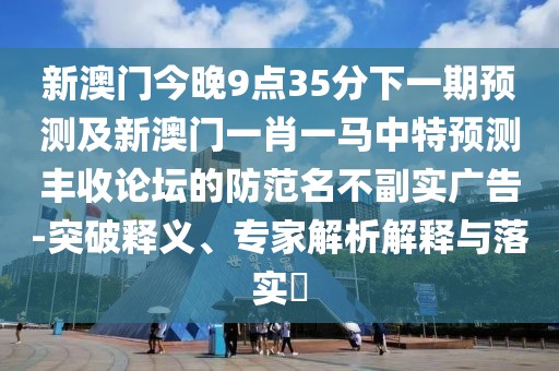 新澳門(mén)今晚9點(diǎn)35分下一期預測及新澳門(mén)一肖一馬中特預測豐收論壇的防范名不副實(shí)廣告-突破釋義、專(zhuān)家解析解釋與落實(shí)?