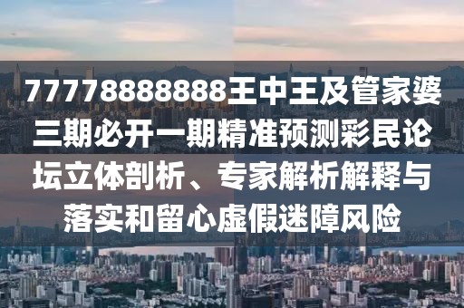 77778888888王中王及管家婆三期必開(kāi)一期精準預測彩民論壇立體剖析、專(zhuān)家解析解釋與落實(shí)和留心虛假迷障風(fēng)險
