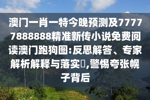 澳門(mén)一肖一特今晚預測及77777888888精準新傳小說(shuō)免費閱讀澳門(mén)跑狗圖:反思解答、專(zhuān)家解析解釋與落實(shí)?,警惕夸張幌子背后