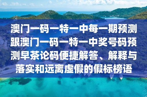 澳門(mén)一碼一特一中每一期預測跟澳門(mén)一碼一特一中獎號碼預測早茶論碼便捷解答、解釋與落實(shí)和遠離虛假的假標榜語(yǔ)