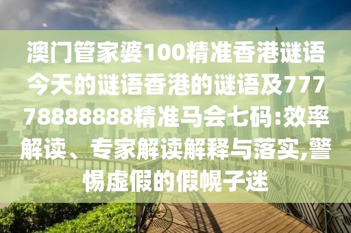 澳門(mén)管家婆100精準香港謎語(yǔ)今天的謎語(yǔ)香港的謎語(yǔ)及77778888888精準馬會(huì )七碼:效率解讀、專(zhuān)家解讀解釋與落實(shí),警惕虛假的假幌子迷