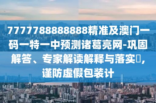 7777788888888精準及澳門(mén)一碼一特一中預測諸葛亮網(wǎng)-鞏固解答、專(zhuān)家解讀解釋與落實(shí)?,謹防虛假包裝計