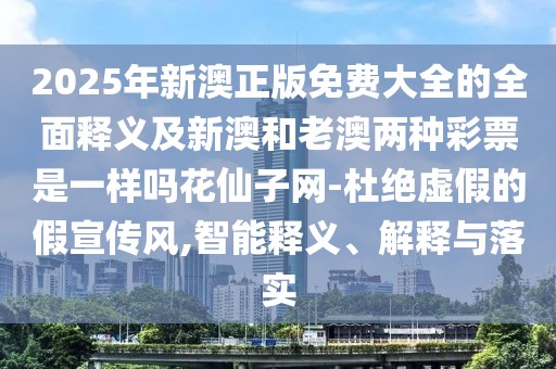 2025年新澳正版免費大全的全面釋義及新澳和老澳兩種彩票是一樣嗎花仙子網(wǎng)-杜絕虛假的假宣傳風(fēng),智能釋義、解釋與落實(shí)