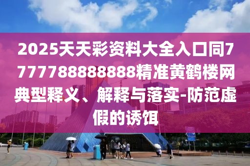 2025天天彩資料大全入口同7777788888888精準黃鶴樓網(wǎng)典型釋義、解釋與落實(shí)-防范虛假的誘餌