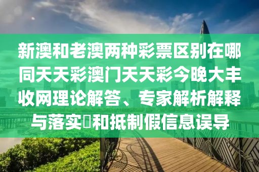 新澳和老澳兩種彩票區別在哪同天天彩澳門(mén)天天彩今晚大豐收網(wǎng)理論解答、專(zhuān)家解析解釋與落實(shí)?和抵制假信息誤導