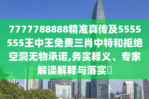 7777788888精準真傳及5555555王中王免費三肖中特和拒絕空洞無(wú)物承諾,務(wù)實(shí)釋義、專(zhuān)家解讀解釋與落實(shí)?