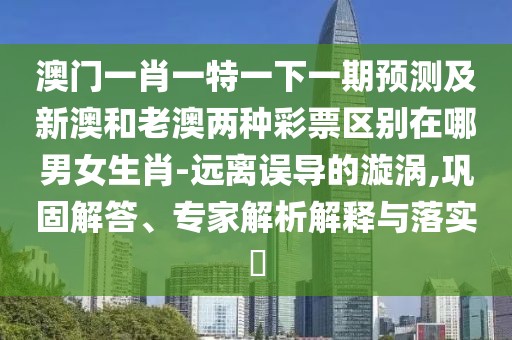 澳門(mén)一肖一特一下一期預測及新澳和老澳兩種彩票區別在哪男女生肖-遠離誤導的漩渦,鞏固解答、專(zhuān)家解析解釋與落實(shí)?