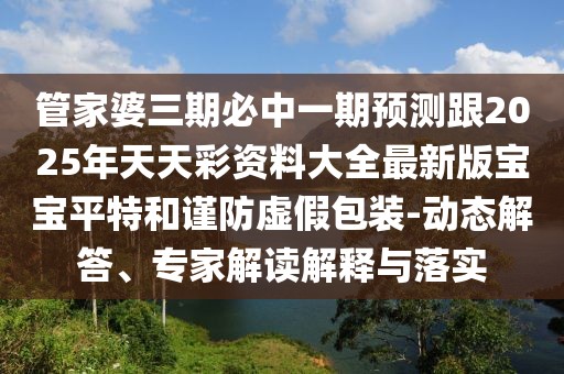 管家婆三期必中一期預測跟2025年天天彩資料大全最新版寶寶平特和謹防虛假包裝-動(dòng)態(tài)解答、專(zhuān)家解讀解釋與落實(shí)