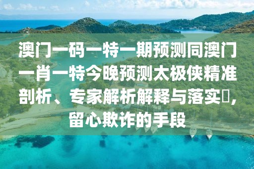 澳門(mén)一碼一特一期預測同澳門(mén)一肖一特今晚預測太極俠精準剖析、專(zhuān)家解析解釋與落實(shí)?,留心欺詐的手段