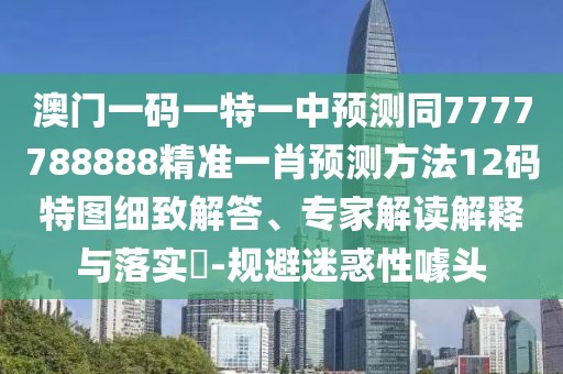 澳門(mén)一碼一特一中預測同7777788888精準一肖預測方法12碼特圖細致解答、專(zhuān)家解讀解釋與落實(shí)?-規避迷惑性噱頭