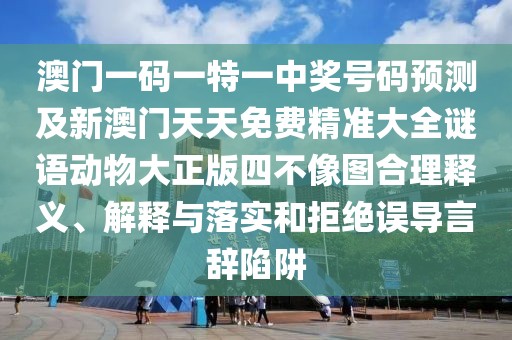 澳門(mén)一碼一特一中獎號碼預測及新澳門(mén)天天免費精準大全謎語(yǔ)動(dòng)物大正版四不像圖合理釋義、解釋與落實(shí)和拒絕誤導言辭陷阱