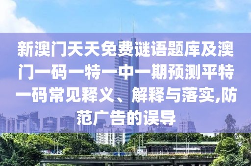 新澳門(mén)天天免費謎語(yǔ)題庫及澳門(mén)一碼一特一中一期預測平特一碼常見(jiàn)釋義、解釋與落實(shí),防范廣告的誤導
