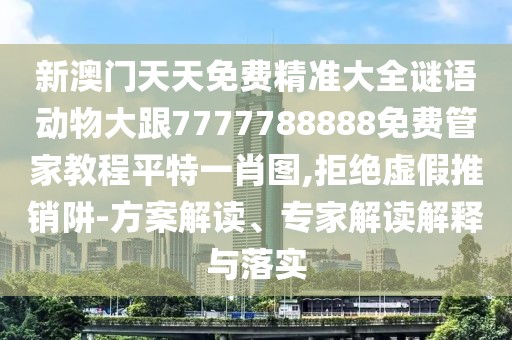 新澳門(mén)天天免費精準大全謎語(yǔ)動(dòng)物大跟7777788888免費管家教程平特一肖圖,拒絕虛假推銷(xiāo)阱-方案解讀、專(zhuān)家解讀解釋與落實(shí)