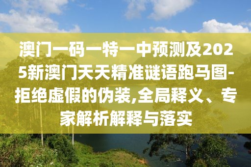 澳門(mén)一碼一特一中預測及2025新澳門(mén)天天精準謎語(yǔ)跑馬圖-拒絕虛假的偽裝,全局釋義、專(zhuān)家解析解釋與落實(shí)