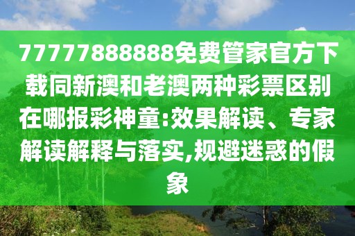 77777888888免費管家官方下載同新澳和老澳兩種彩票區別在哪報彩神童:效果解讀、專(zhuān)家解讀解釋與落實(shí),規避迷惑的假象