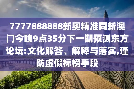 7777888888新奧精準同新澳門(mén)今晚9點(diǎn)35分下一期預測東方論壇:文化解答、解釋與落實(shí),謹防虛假標榜手段