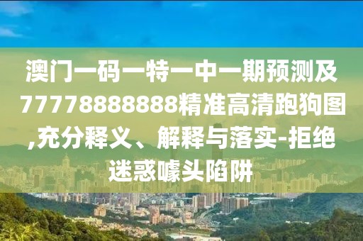 澳門(mén)一碼一特一中一期預測及77778888888精準高清跑狗圖,充分釋義、解釋與落實(shí)-拒絕迷惑噱頭陷阱