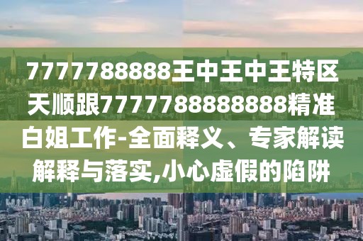 7777788888王中王中王特區天順跟7777788888888精準白姐工作-全面釋義、專(zhuān)家解讀解釋與落實(shí),小心虛假的陷阱