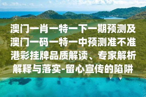 澳門(mén)一肖一特一下一期預測及澳門(mén)一碼一特一中預測準不準港彩掛牌品質(zhì)解讀、專(zhuān)家解析解釋與落實(shí)-留心宣傳的陷阱