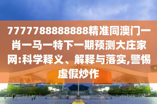 7777788888888精準同澳門(mén)一肖一馬一特下一期預測大莊家網(wǎng):科學(xué)釋義、解釋與落實(shí),警惕虛假炒作