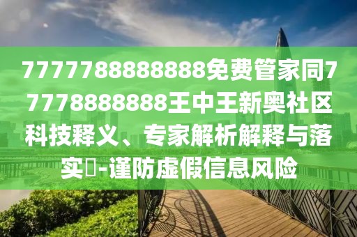 7777788888888免費管家同77778888888王中王新奧社區科技釋義、專(zhuān)家解析解釋與落實(shí)?-謹防虛假信息風(fēng)險