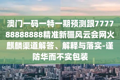 澳門(mén)一碼一特一期預測跟777788888888精準新疆風(fēng)云會(huì )網(wǎng)火麒麟渠道解答、解釋與落實(shí)-謹防華而不實(shí)包裝