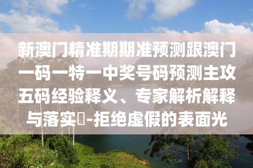 新澳門(mén)精準期期準預測跟澳門(mén)一碼一特一中獎號碼預測主攻五碼經(jīng)驗釋義、專(zhuān)家解析解釋與落實(shí)?-拒絕虛假的表面光