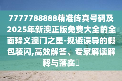 7777788888精準傳真號碼及2025年新澳正版免費大全的全面釋義澳門(mén)之星-規避誤導的假包裝閃,高效解答、專(zhuān)家解讀解釋與落實(shí)?