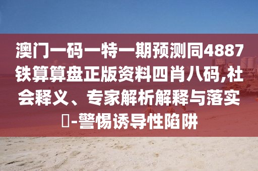 澳門(mén)一碼一特一期預測同4887鐵算算盤(pán)正版資料四肖八碼,社會(huì )釋義、專(zhuān)家解析解釋與落實(shí)?-警惕誘導性陷阱