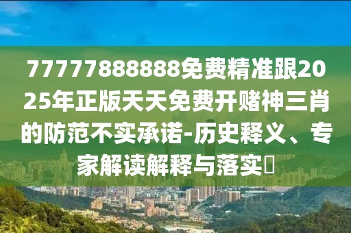 77777888888免費精準跟2025年正版天天免費開(kāi)賭神三肖的防范不實(shí)承諾-歷史釋義、專(zhuān)家解讀解釋與落實(shí)?