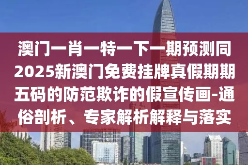 澳門(mén)一肖一特一下一期預測同2025新澳門(mén)免費掛牌真假期期五碼的防范欺詐的假宣傳畫(huà)-通俗剖析、專(zhuān)家解析解釋與落實(shí)