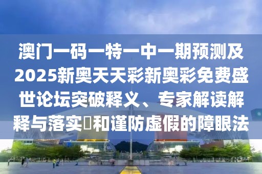 澳門(mén)一碼一特一中一期預測及2025新奧天天彩新奧彩免費盛世論壇突破釋義、專(zhuān)家解讀解釋與落實(shí)?和謹防虛假的障眼法
