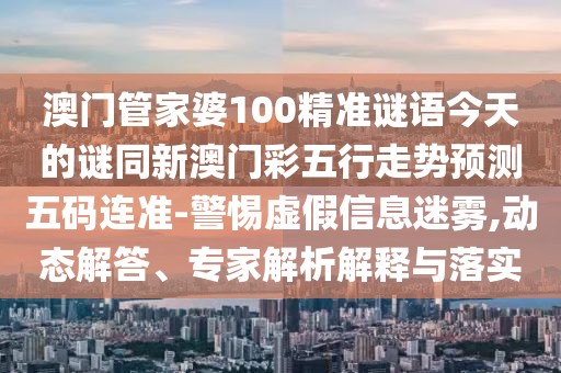 澳門(mén)管家婆100精準謎語(yǔ)今天的謎同新澳門(mén)彩五行走勢預測五碼連準-警惕虛假信息迷霧,動(dòng)態(tài)解答、專(zhuān)家解析解釋與落實(shí)