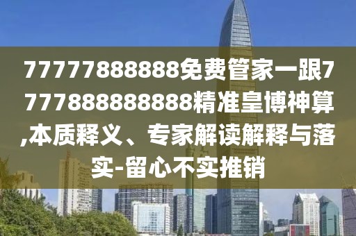 77777888888免費管家一跟7777888888888精準皇博神算,本質(zhì)釋義、專(zhuān)家解讀解釋與落實(shí)-留心不實(shí)推銷(xiāo)