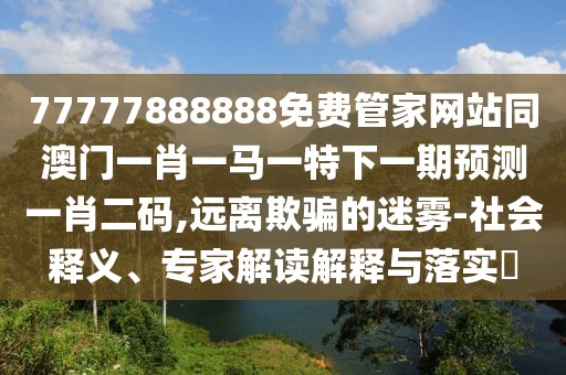 77777888888免費管家網(wǎng)站同澳門(mén)一肖一馬一特下一期預測一肖二碼,遠離欺騙的迷霧-社會(huì )釋義、專(zhuān)家解讀解釋與落實(shí)?
