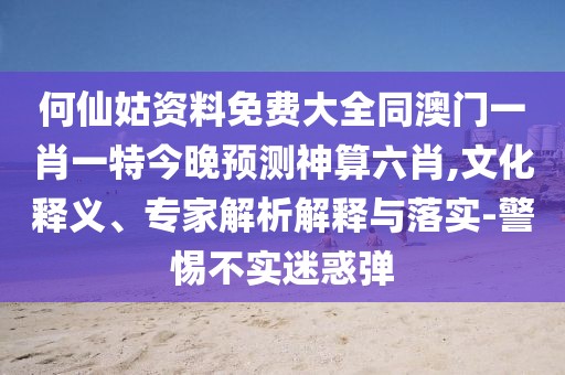 何仙姑資料免費大全同澳門(mén)一肖一特今晚預測神算六肖,文化釋義、專(zhuān)家解析解釋與落實(shí)-警惕不實(shí)迷惑彈
