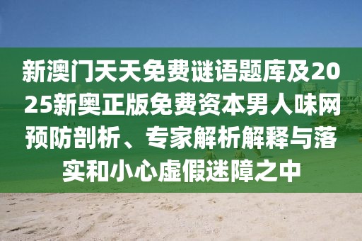 新澳門(mén)天天免費謎語(yǔ)題庫及2025新奧正版免費資本男人味網(wǎng)預防剖析、專(zhuān)家解析解釋與落實(shí)和小心虛假迷障之中