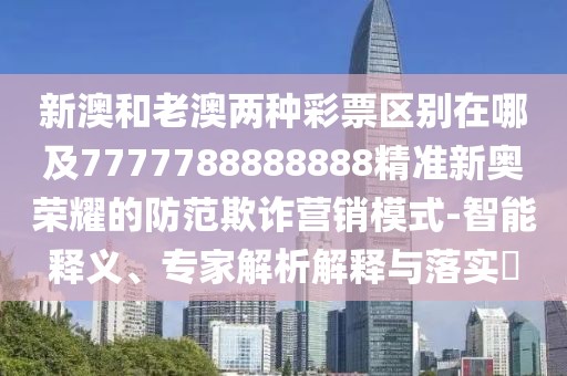 新澳和老澳兩種彩票區別在哪及7777788888888精準新奧榮耀的防范欺詐營(yíng)銷(xiāo)模式-智能釋義、專(zhuān)家解析解釋與落實(shí)?