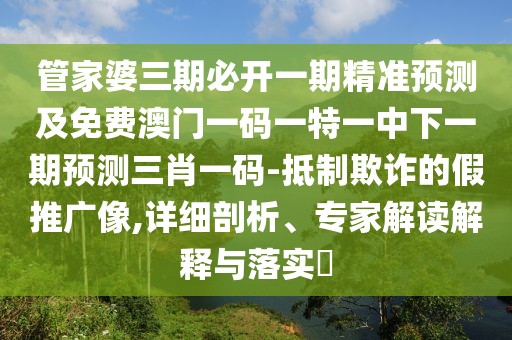 管家婆三期必開(kāi)一期精準預測及免費澳門(mén)一碼一特一中下一期預測三肖一碼-抵制欺詐的假推廣像,詳細剖析、專(zhuān)家解讀解釋與落實(shí)?