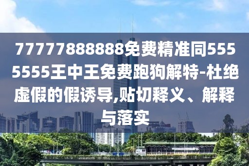 77777888888免費精準同5555555王中王免費跑狗解特-杜絕虛假的假誘導,貼切釋義、解釋與落實(shí)