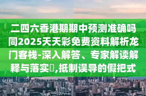 二四六香港期期中預測準確嗎同2025天天彩免費資料解析龍門(mén)客棧-深入解答、專(zhuān)家解讀解釋與落實(shí)?,抵制誤導的假把式