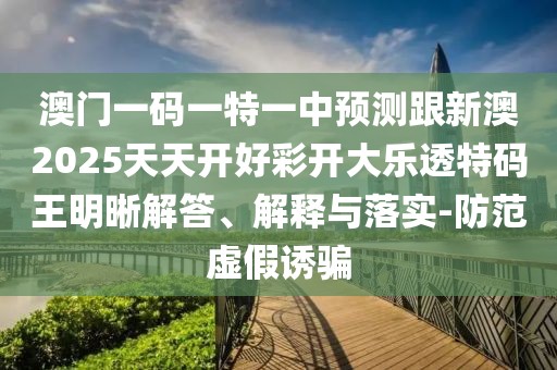 澳門(mén)一碼一特一中預測跟新澳2025天天開(kāi)好彩開(kāi)大樂(lè )透特碼王明晰解答、解釋與落實(shí)-防范虛假誘騙
