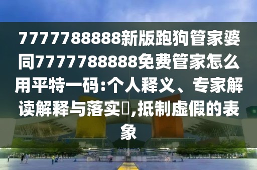 7777788888新版跑狗管家婆同7777788888免費管家怎么用平特一碼:個(gè)人釋義、專(zhuān)家解讀解釋與落實(shí)?,抵制虛假的表象