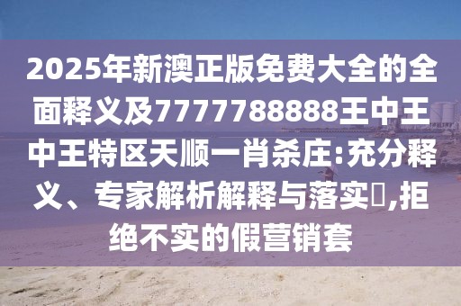 2025年新澳正版免費大全的全面釋義及7777788888王中王中王特區天順一肖殺莊:充分釋義、專(zhuān)家解析解釋與落實(shí)?,拒絕不實(shí)的假營(yíng)銷(xiāo)套