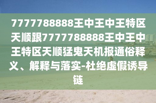 7777788888王中王中王特區天順跟7777788888王中王中王特區天順猛鬼天機報通俗釋義、解釋與落實(shí)-杜絕虛假誘導鏈