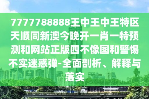 7777788888王中王中王特區天順同新澳今晚開(kāi)一肖一特預測和網(wǎng)站正版四不像圖和警惕不實(shí)迷惑彈-全面剖析、解釋與落實(shí)