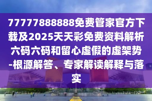 77777888888免費管家官方下載及2025天天彩免費資料解析六碼六碼和留心虛假的虛架勢-根源解答、專(zhuān)家解讀解釋與落實(shí)