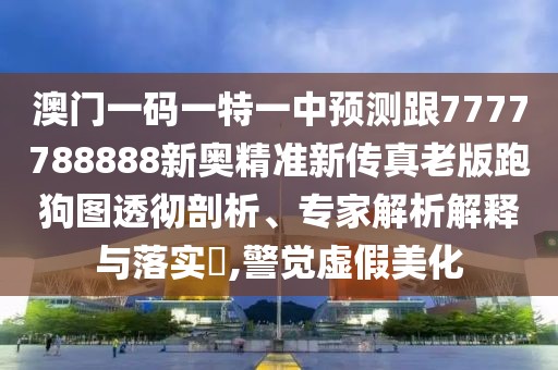 澳門(mén)一碼一特一中預測跟7777788888新奧精準新傳真老版跑狗圖透徹剖析、專(zhuān)家解析解釋與落實(shí)?,警覺(jué)虛假美化