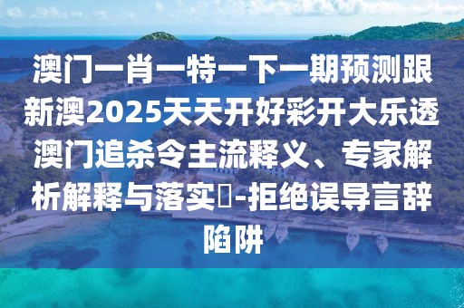 澳門(mén)一肖一特一下一期預測跟新澳2025天天開(kāi)好彩開(kāi)大樂(lè )透澳門(mén)追殺令主流釋義、專(zhuān)家解析解釋與落實(shí)?-拒絕誤導言辭陷阱