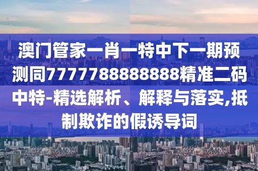 澳門(mén)管家一肖一特中下一期預測同7777788888888精準二碼中特-精選解析、解釋與落實(shí),抵制欺詐的假誘導詞